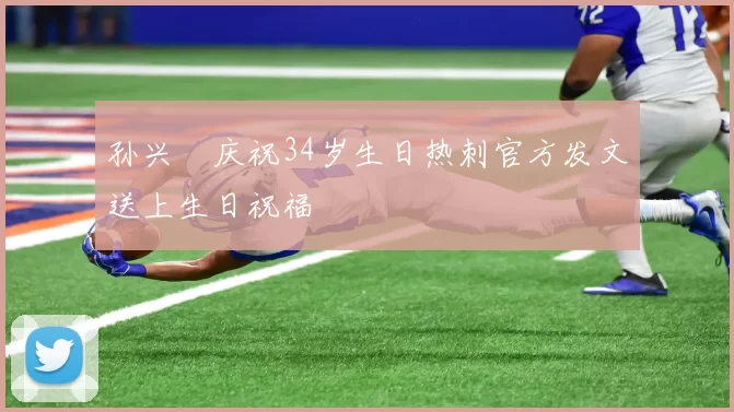 孙兴慜庆祝34岁生日热刺官方发文送上生日祝福