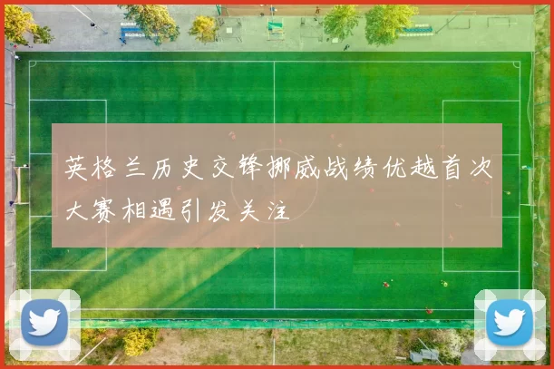 英格兰历史交锋挪威战绩优越首次大赛相遇引发关注