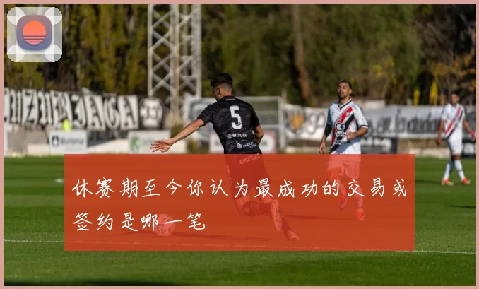 休赛期至今你认为最成功的交易或签约是哪一笔