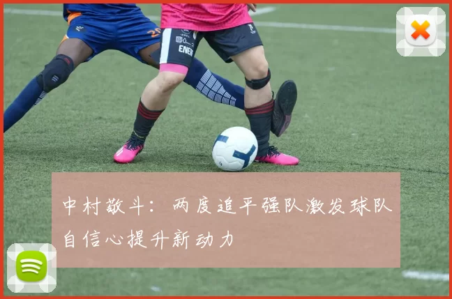 中村敬斗：两度追平强队激发球队自信心提升新动力