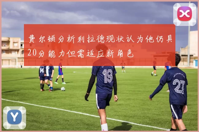 费尔顿分析利拉德现状认为他仍具20分能力但需适应新角色