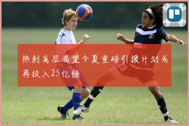 热刺高层渴望今夏重磅引援计划或再投入25亿镑