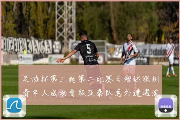 足协杯第三轮第二比赛日综述深圳青年人成功晋级亚泰队意外遭遇淘汰