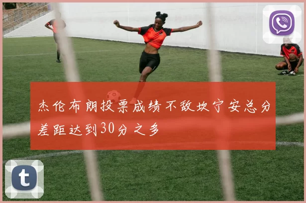 杰伦布朗投票成绩不敌坎宁安总分差距达到30分之多