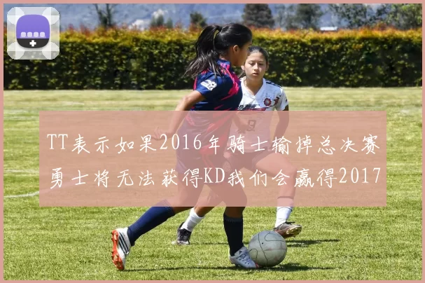 TT表示如果2016年骑士输掉总决赛勇士将无法获得KD我们会赢得2017和2018年总冠军
