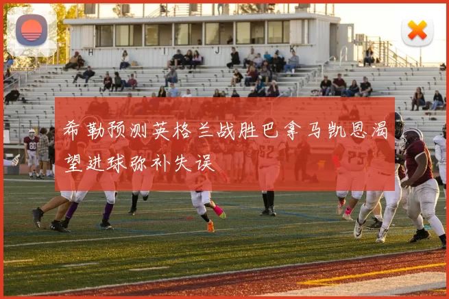 希勒预测英格兰战胜巴拿马凯恩渴望进球弥补失误