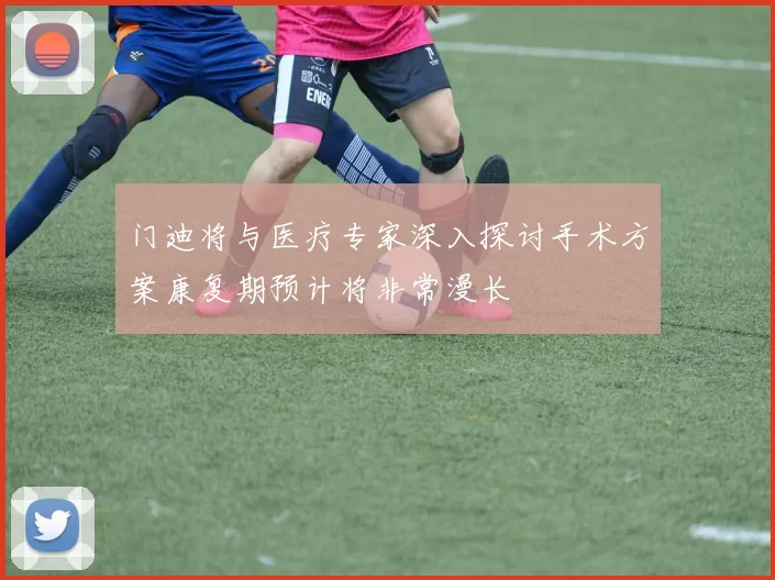 门迪将与医疗专家深入探讨手术方案康复期预计将非常漫长