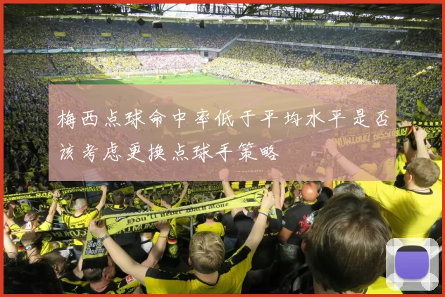 梅西点球命中率低于平均水平是否该考虑更换点球手策略