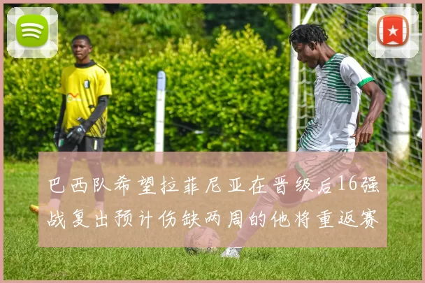 巴西队希望拉菲尼亚在晋级后16强战复出预计伤缺两周的他将重返赛场