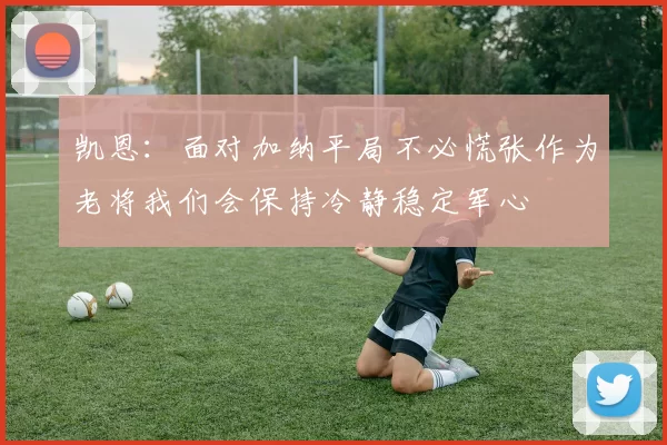 凯恩：面对加纳平局不必慌张作为老将我们会保持冷静稳定军心