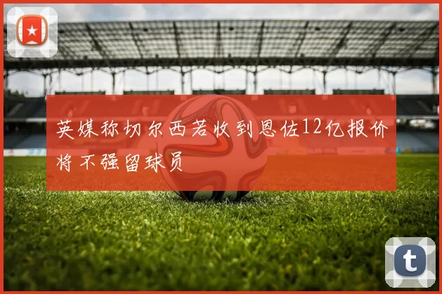 英媒称切尔西若收到恩佐12亿报价将不强留球员
