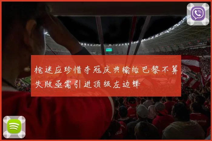 枪迷应珍惜夺冠庆典输给巴黎不算失败亟需引进顶级左边锋