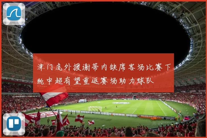 津门虎外援谢蒂内缺席客场比赛下轮中超有望重返赛场助力球队