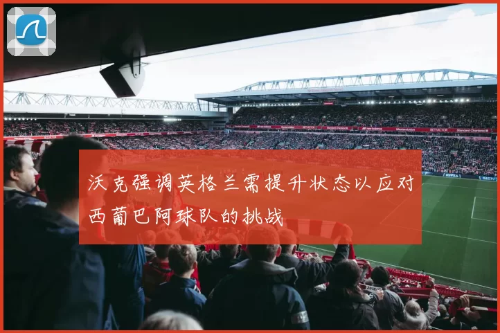 沃克强调英格兰需提升状态以应对西葡巴阿球队的挑战