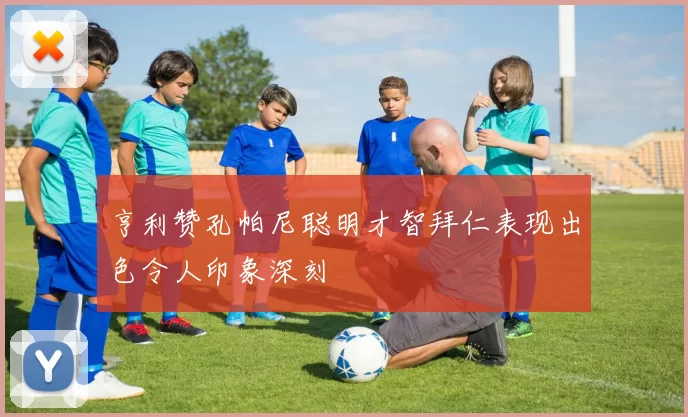 亨利赞孔帕尼聪明才智拜仁表现出色令人印象深刻