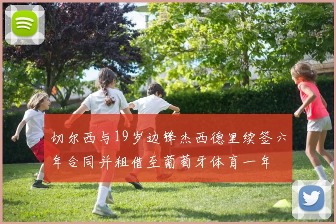 切尔西与19岁边锋杰西德里续签六年合同并租借至葡萄牙体育一年