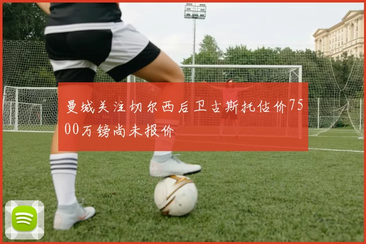 曼城关注切尔西后卫古斯托估价7500万镑尚未报价