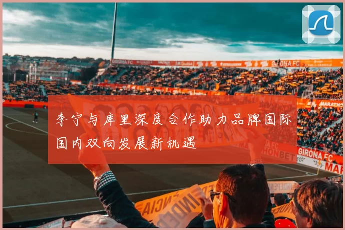 李宁与库里深度合作助力品牌国际国内双向发展新机遇