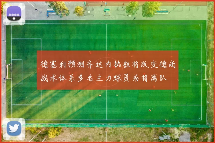德塞利预测齐达内执教将改变德尚战术体系多名主力球员或将离队