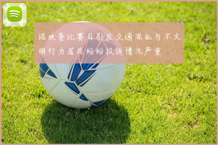 诺坎普比赛日引发交通混乱与不文明行为居民纷纷投诉情况严重