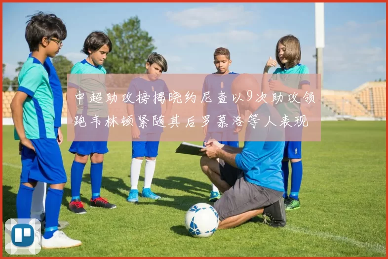 中超助攻榜揭晓约尼查以9次助攻领跑韦林顿紧随其后罗慕洛等人表现不俗