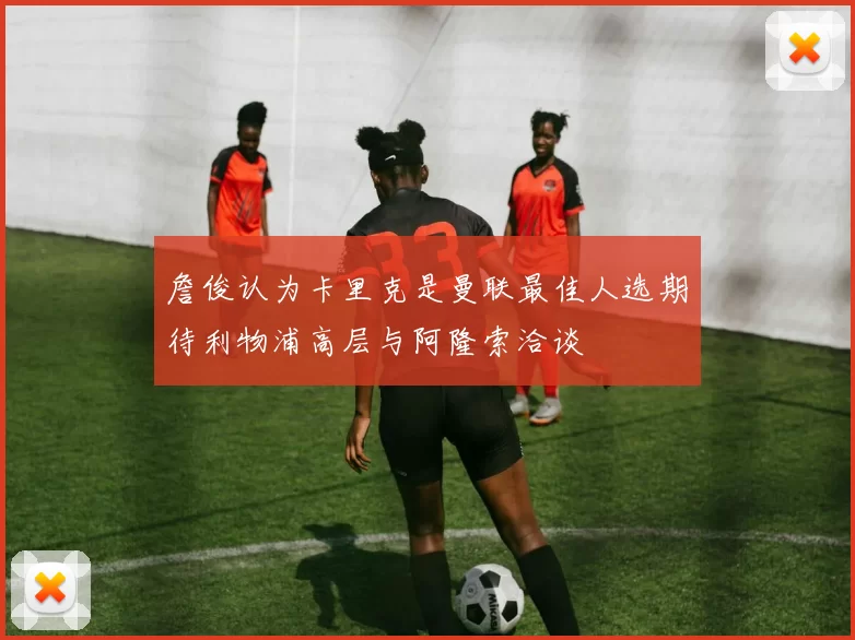 詹俊认为卡里克是曼联最佳人选期待利物浦高层与阿隆索洽谈